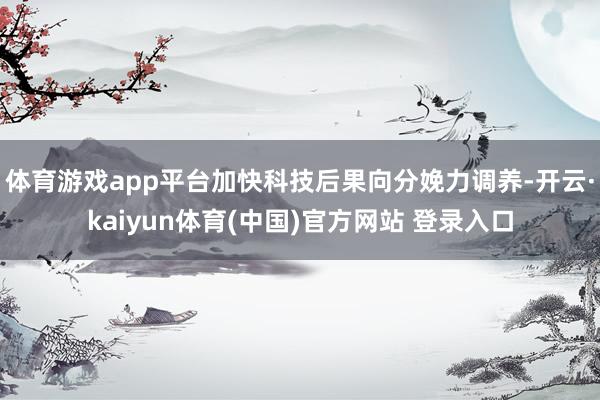 体育游戏app平台加快科技后果向分娩力调养-开云·kaiyun体育(中国)官方网站 登录入口