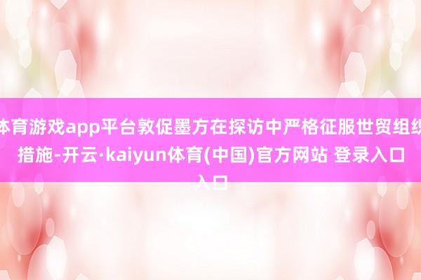 体育游戏app平台敦促墨方在探访中严格征服世贸组织措施-开云·kaiyun体育(中国)官方网站 登录入口