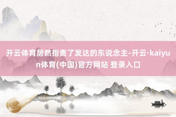 开云体育居然指责了发达的东说念主-开云·kaiyun体育(中国)官方网站 登录入口