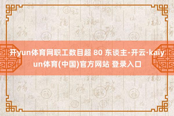 开yun体育网职工数目超 80 东谈主-开云·kaiyun体育(中国)官方网站 登录入口