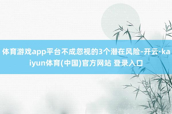 体育游戏app平台不成忽视的3个潜在风险-开云·kaiyun体育(中国)官方网站 登录入口