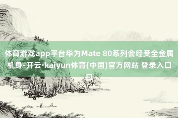 体育游戏app平台华为Mate 80系列会经受全金属机身-开云·kaiyun体育(中国)官方网站 登录入口