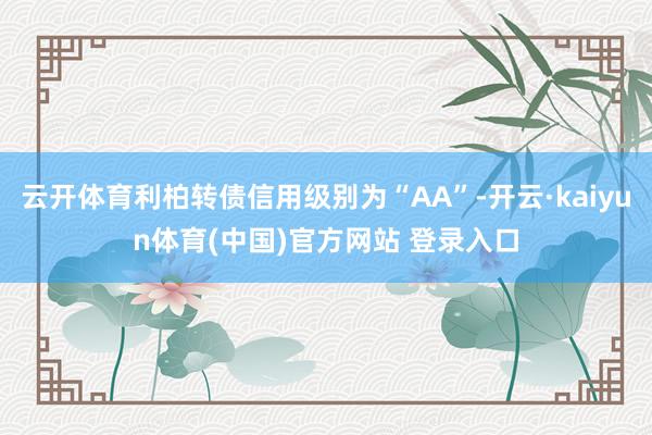 云开体育利柏转债信用级别为“AA”-开云·kaiyun体育(中国)官方网站 登录入口