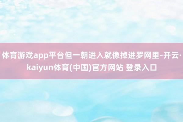 体育游戏app平台但一朝进入就像掉进罗网里-开云·kaiyun体育(中国)官方网站 登录入口