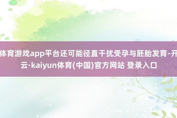 体育游戏app平台还可能径直干扰受孕与胚胎发育-开云·kaiyun体育(中国)官方网站 登录入口
