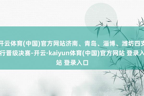 开云体育(中国)官方网站济南、青岛、淄博、潍坊四支戎行晋级决赛-开云·kaiyun体育(中国)官方网站 登录入口