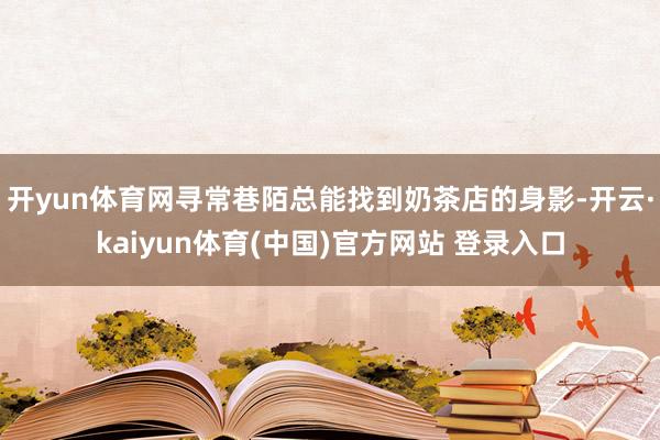 开yun体育网寻常巷陌总能找到奶茶店的身影-开云·kaiyun体育(中国)官方网站 登录入口