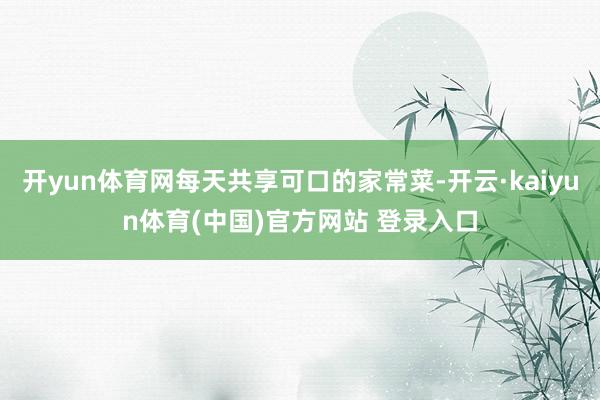 开yun体育网每天共享可口的家常菜-开云·kaiyun体育(中国)官方网站 登录入口