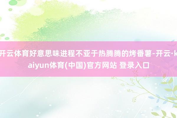 开云体育好意思味进程不亚于热腾腾的烤番薯-开云·kaiyun体育(中国)官方网站 登录入口
