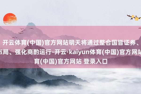 开云体育(中国)官方网站明天将通过整合国皆证券、深远区域布局、强化商酌运行-开云·kaiyun体育(中国)官方网站 登录入口