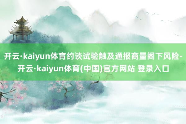开云·kaiyun体育约谈试验触及通报商量阁下风险-开云·kaiyun体育(中国)官方网站 登录入口