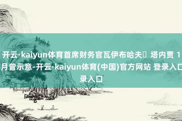 开云·kaiyun体育首席财务官瓦伊布哈夫・塔内贾 1 月曾示意-开云·kaiyun体育(中国)官方网站 登录入口